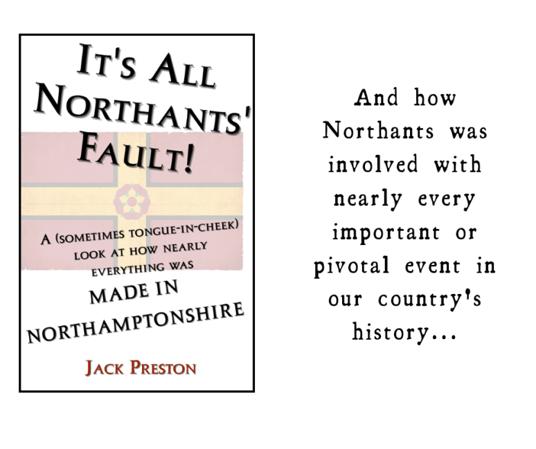 It's All Northants' Fault!

A sometimes tongue-in-cheek look at how nearly everything was MADE IN NORTHAMPTONSHIRE...

... and how Northants was involved with nearly every important event in our country's history ...